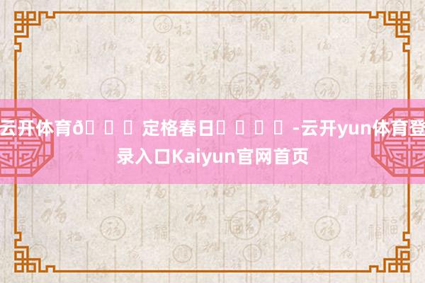 云开体育👒定格春日ᴘʟᴏɢ-云开yun体育登录入口Kaiyun官网首页
