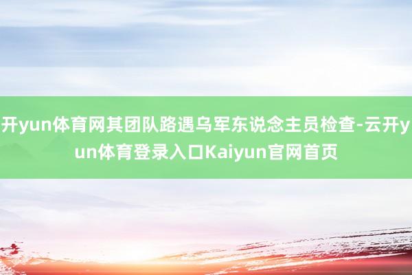 开yun体育网其团队路遇乌军东说念主员检查-云开yun体育登录入口Kaiyun官网首页