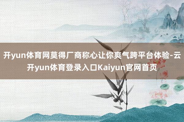 开yun体育网莫得厂商称心让你爽气跨平台体验-云开yun体育登录入口Kaiyun官网首页