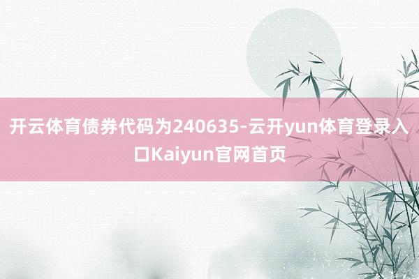 开云体育债券代码为240635-云开yun体育登录入口Kaiyun官网首页