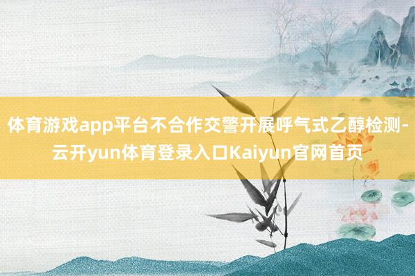 体育游戏app平台不合作交警开展呼气式乙醇检测-云开yun体育登录入口Kaiyun官网首页