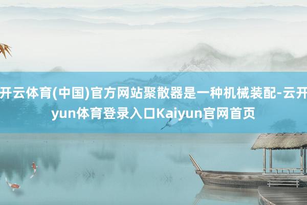 开云体育(中国)官方网站聚散器是一种机械装配-云开yun体育登录入口Kaiyun官网首页