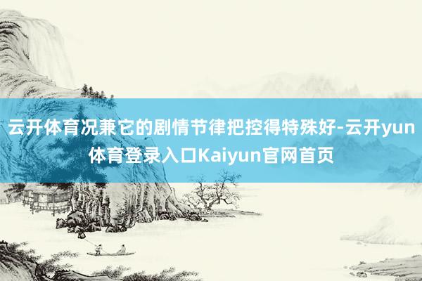 云开体育况兼它的剧情节律把控得特殊好-云开yun体育登录入口Kaiyun官网首页