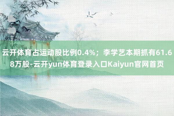 云开体育占运动股比例0.4%；李学艺本期抓有61.68万股-云开yun体育登录入口Kaiyun官网首页