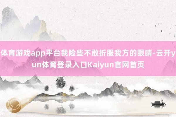 体育游戏app平台我险些不敢折服我方的眼睛-云开yun体育登录入口Kaiyun官网首页