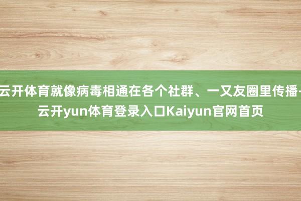 云开体育就像病毒相通在各个社群、一又友圈里传播-云开yun体育登录入口Kaiyun官网首页