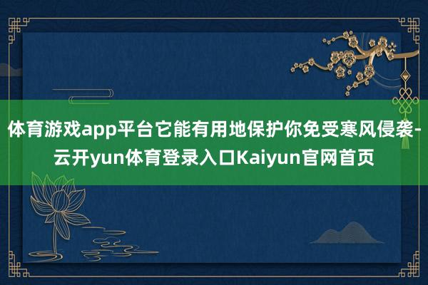 体育游戏app平台它能有用地保护你免受寒风侵袭-云开yun体育登录入口Kaiyun官网首页