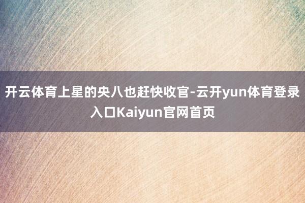 开云体育上星的央八也赶快收官-云开yun体育登录入口Kaiyun官网首页