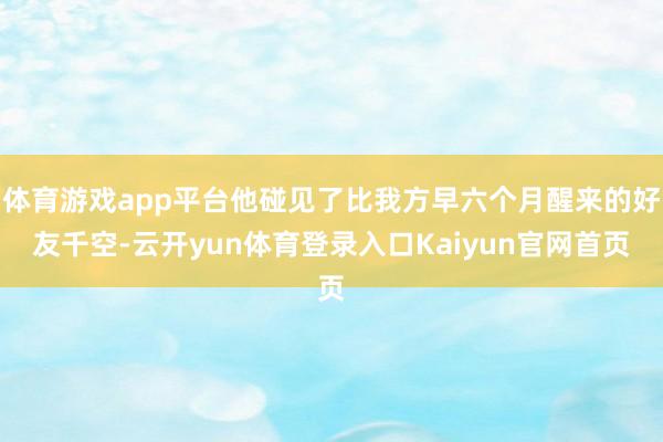 体育游戏app平台他碰见了比我方早六个月醒来的好友千空-云开yun体育登录入口Kaiyun官网首页