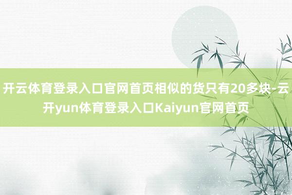 开云体育登录入口官网首页相似的货只有20多块-云开yun体育登录入口Kaiyun官网首页