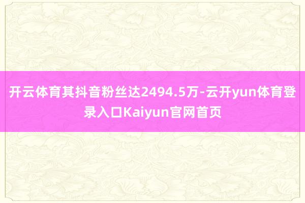 开云体育其抖音粉丝达2494.5万-云开yun体育登录入口Kaiyun官网首页