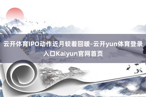 云开体育IPO动作近月较着回暖-云开yun体育登录入口Kaiyun官网首页
