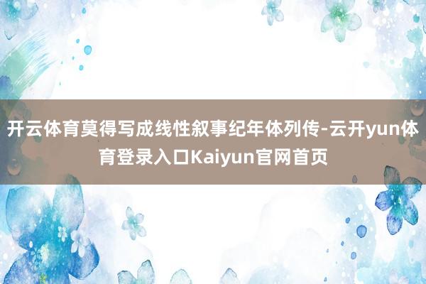 开云体育莫得写成线性叙事纪年体列传-云开yun体育登录入口Kaiyun官网首页