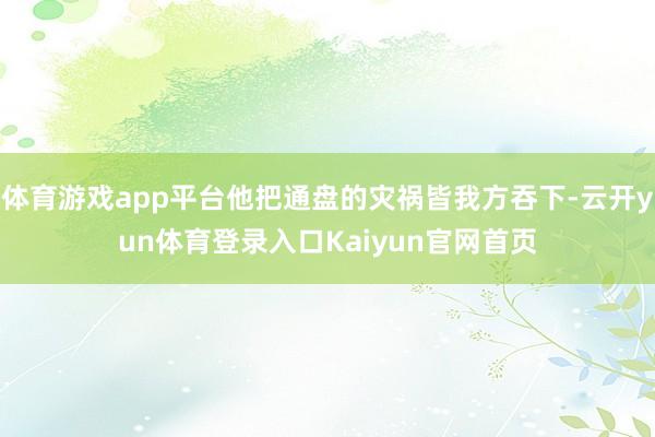 体育游戏app平台他把通盘的灾祸皆我方吞下-云开yun体育登录入口Kaiyun官网首页