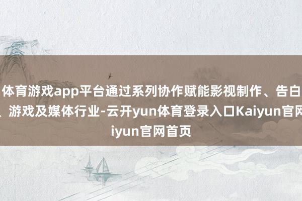 体育游戏app平台通过系列协作赋能影视制作、告白创意、游戏及媒体行业-云开yun体育登录入口Kaiyun官网首页