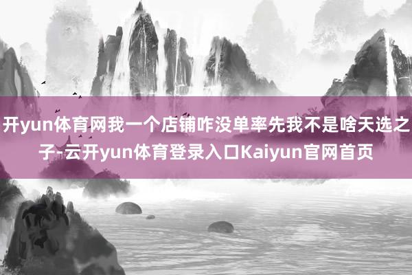 开yun体育网我一个店铺咋没单率先我不是啥天选之子-云开yun体育登录入口Kaiyun官网首页