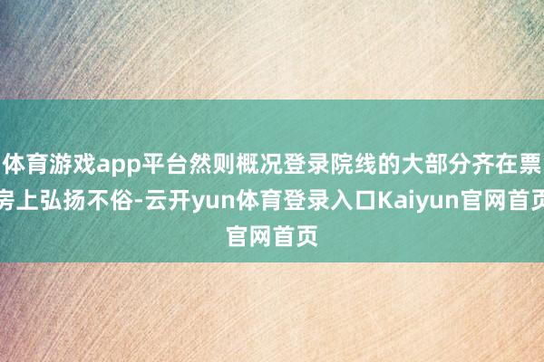 体育游戏app平台然则概况登录院线的大部分齐在票房上弘扬不俗-云开yun体育登录入口Kaiyun官网首页