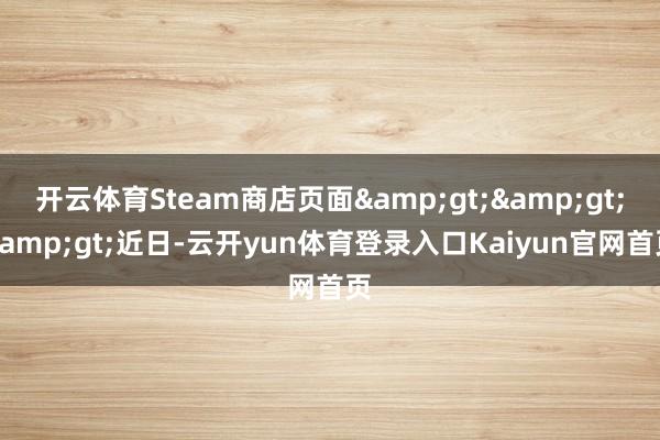 开云体育Steam商店页面>>>近日-云开yun体育登录入口Kaiyun官网首页
