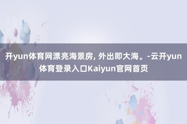 开yun体育网漂亮海景房, 外出即大海。-云开yun体育登录入口Kaiyun官网首页
