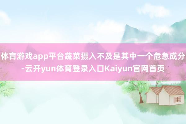 体育游戏app平台蔬菜摄入不及是其中一个危急成分-云开yun体育登录入口Kaiyun官网首页