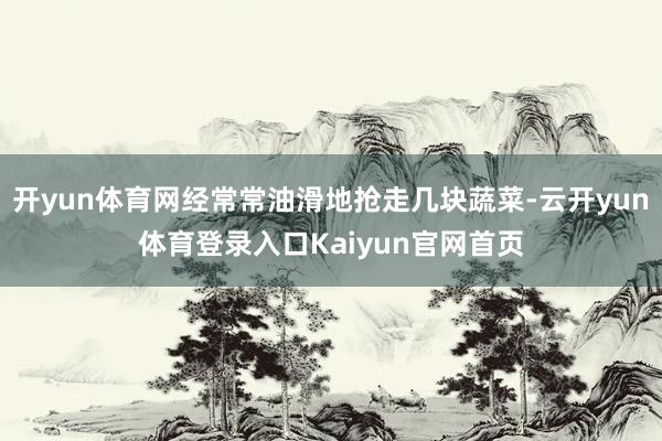开yun体育网经常常油滑地抢走几块蔬菜-云开yun体育登录入口Kaiyun官网首页