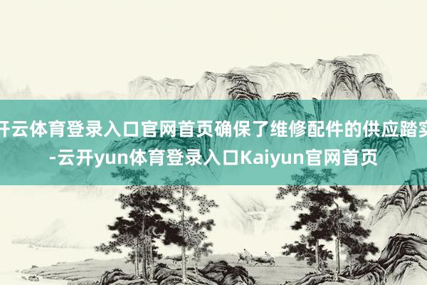 开云体育登录入口官网首页确保了维修配件的供应踏实-云开yun体育登录入口Kaiyun官网首页