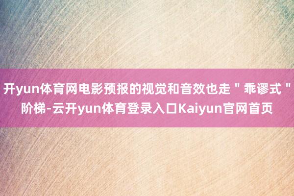开yun体育网电影预报的视觉和音效也走"乖谬式"阶梯-云开yun体育登录入口Kaiyun官网首页