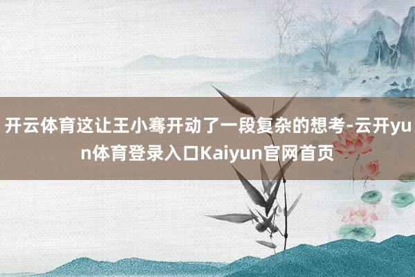 开云体育这让王小骞开动了一段复杂的想考-云开yun体育登录入口Kaiyun官网首页