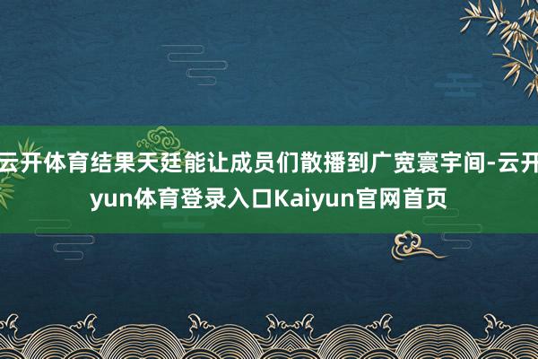 云开体育结果天廷能让成员们散播到广宽寰宇间-云开yun体育登录入口Kaiyun官网首页