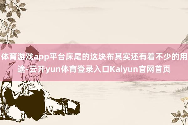 体育游戏app平台床尾的这块布其实还有着不少的用途-云开yun体育登录入口Kaiyun官网首页