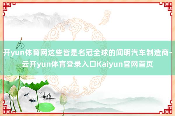 开yun体育网这些皆是名冠全球的闻明汽车制造商-云开yun体育登录入口Kaiyun官网首页