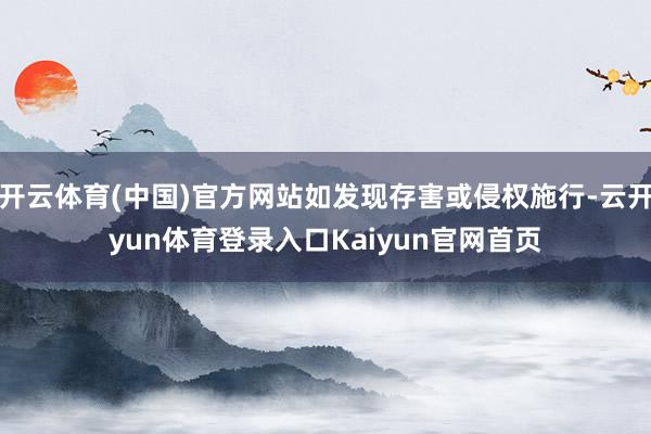 开云体育(中国)官方网站如发现存害或侵权施行-云开yun体育登录入口Kaiyun官网首页