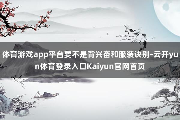 体育游戏app平台要不是背兴奋和服装诀别-云开yun体育登录入口Kaiyun官网首页