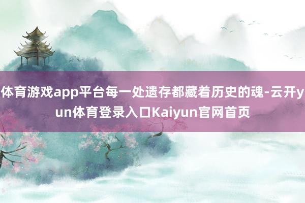 体育游戏app平台每一处遗存都藏着历史的魂-云开yun体育登录入口Kaiyun官网首页