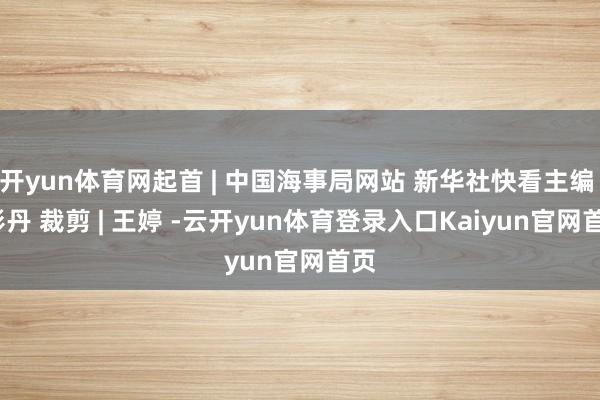 开yun体育网起首 | 中国海事局网站 新华社快看主编 | 彭丹 裁剪 | 王婷 -云开yun体育登录入口Kaiyun官网首页
