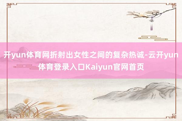 开yun体育网折射出女性之间的复杂热诚-云开yun体育登录入口Kaiyun官网首页
