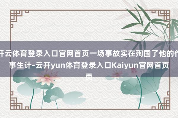 开云体育登录入口官网首页一场事故实在殉国了他的作事生计-云开yun体育登录入口Kaiyun官网首页