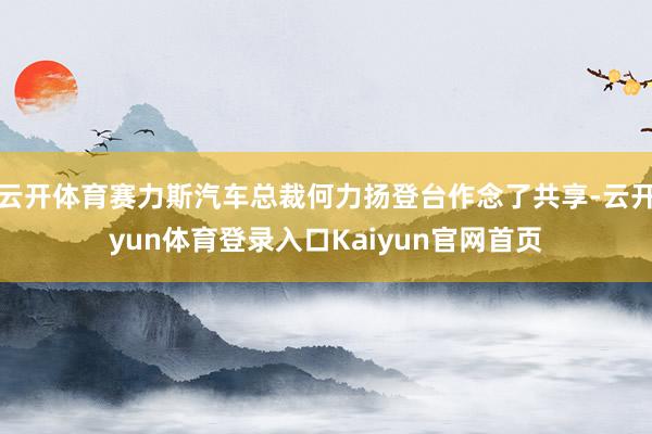 云开体育赛力斯汽车总裁何力扬登台作念了共享-云开yun体育登录入口Kaiyun官网首页