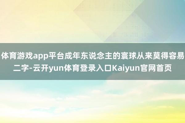 体育游戏app平台成年东说念主的寰球从来莫得容易二字-云开yun体育登录入口Kaiyun官网首页