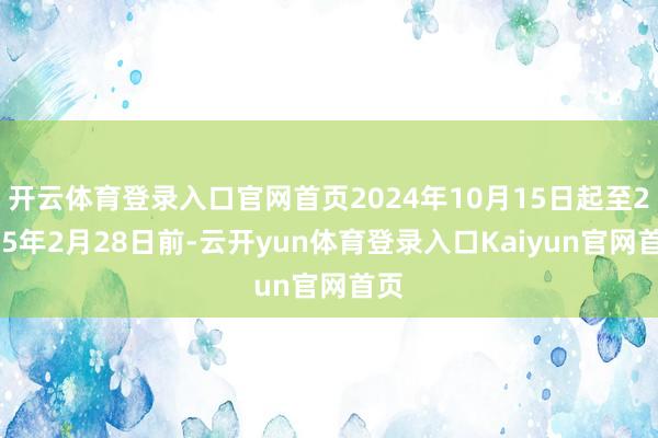 开云体育登录入口官网首页2024年10月15日起至2025年2月28日前-云开yun体育登录入口Kaiyun官网首页