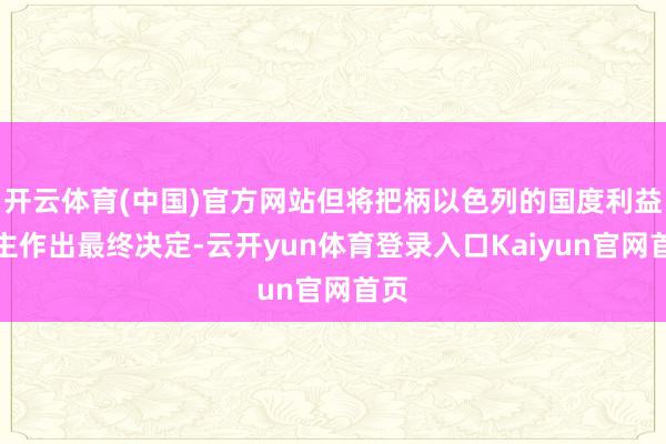 开云体育(中国)官方网站但将把柄以色列的国度利益自主作出最终决定-云开yun体育登录入口Kaiyun官网首页