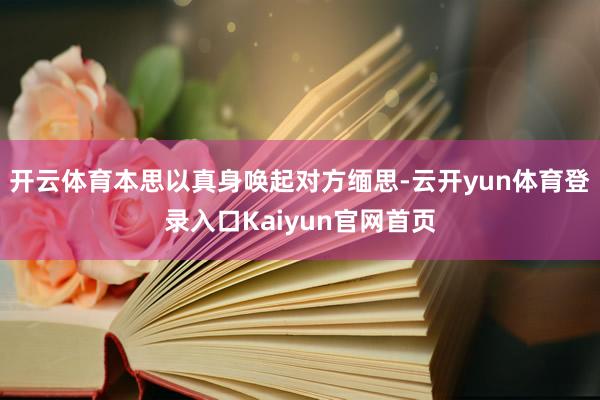 开云体育本思以真身唤起对方缅思-云开yun体育登录入口Kaiyun官网首页