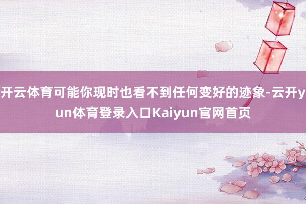 开云体育可能你现时也看不到任何变好的迹象-云开yun体育登录入口Kaiyun官网首页