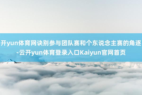 开yun体育网诀别参与团队赛和个东说念主赛的角逐-云开yun体育登录入口Kaiyun官网首页
