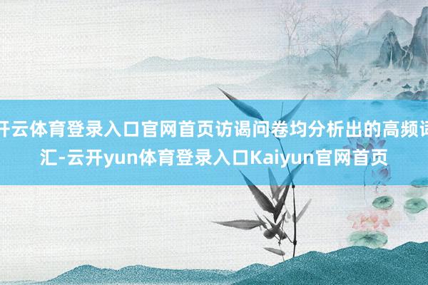 开云体育登录入口官网首页访谒问卷均分析出的高频词汇-云开yun体育登录入口Kaiyun官网首页