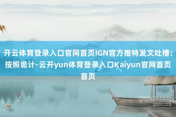 开云体育登录入口官网首页IGN官方推特发文吐槽：按照诡计-云开yun体育登录入口Kaiyun官网首页