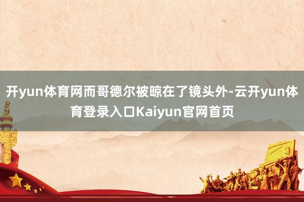 开yun体育网而哥德尔被晾在了镜头外-云开yun体育登录入口Kaiyun官网首页