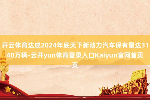 开云体育达成2024年底天下新动力汽车保有量达3140万辆-云开yun体育登录入口Kaiyun官网首页