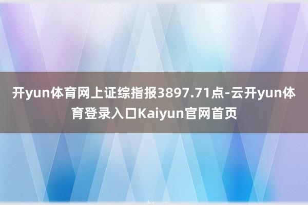 开yun体育网上证综指报3897.71点-云开yun体育登录入口Kaiyun官网首页