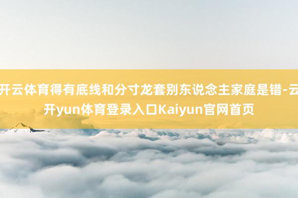 开云体育得有底线和分寸龙套别东说念主家庭是错-云开yun体育登录入口Kaiyun官网首页